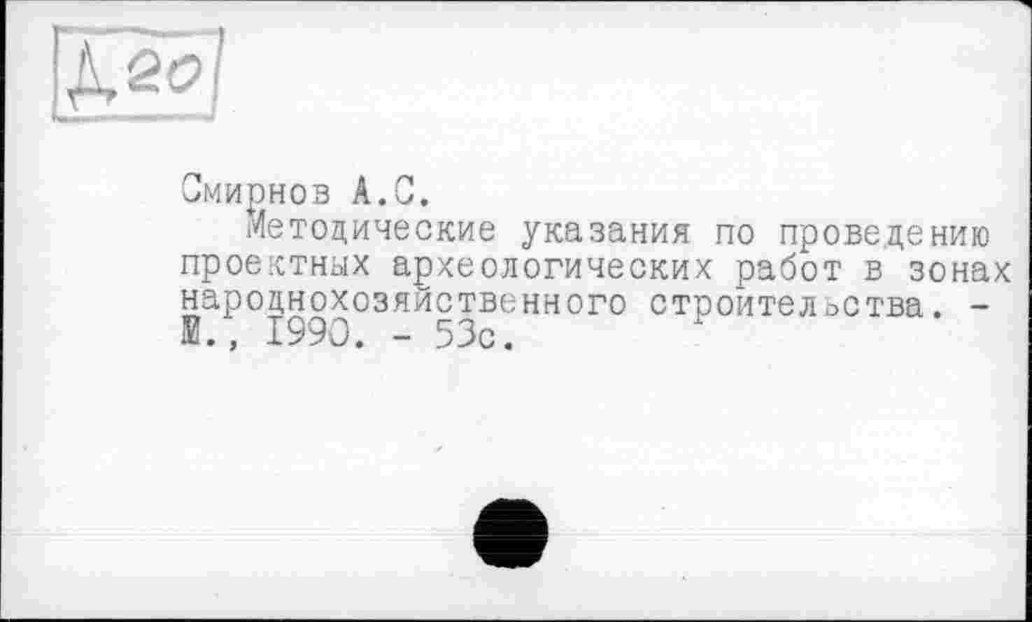 ﻿Смирнов А.С.
Методические указания по проведению проектных археологических работ в зонах народнохозяйственного строительства. -